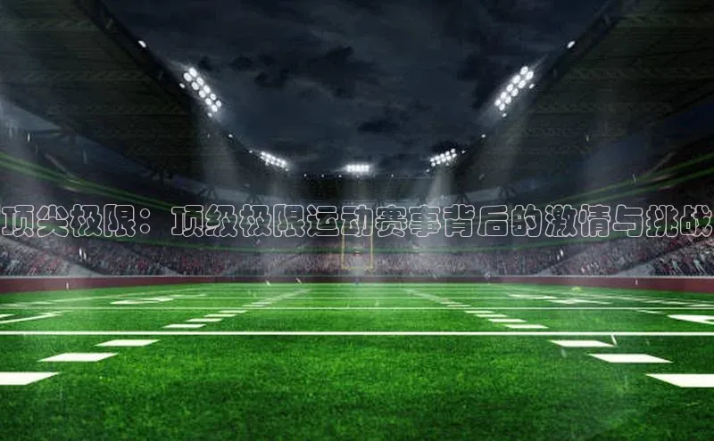 顶尖极限：顶级极限运动赛事背后的激情与挑战