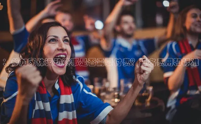 ：参加团体运动赛事是否需要付费？报名费用和标准