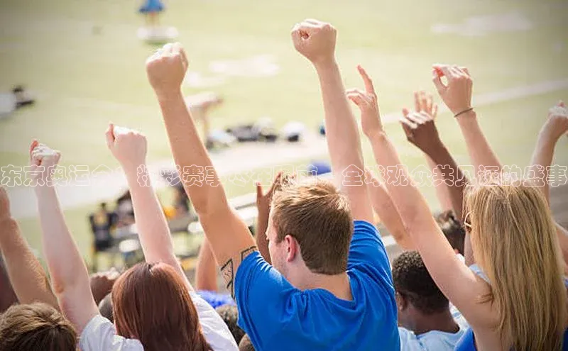 东京奥运会：精彩赛事尽在眼前，全球观众共见证的盛事