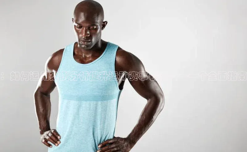 ：如何运用案例分析提升运动赛事表现——一个全面指南