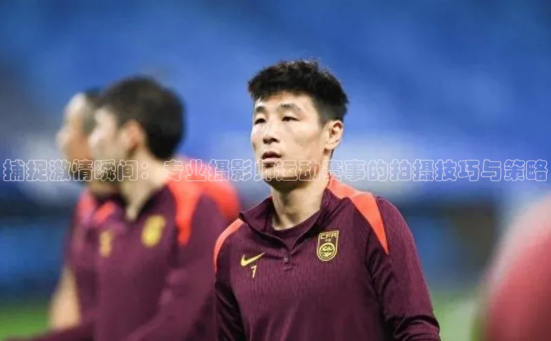 捕捉激情瞬间：专业摄影师运动赛事的拍摄技巧与策略